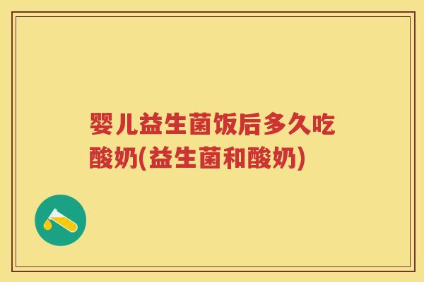婴儿益生菌饭后多久吃酸奶(益生菌和酸奶) 婴儿益生菌饭后多久吃酸奶(益生菌和酸奶)
