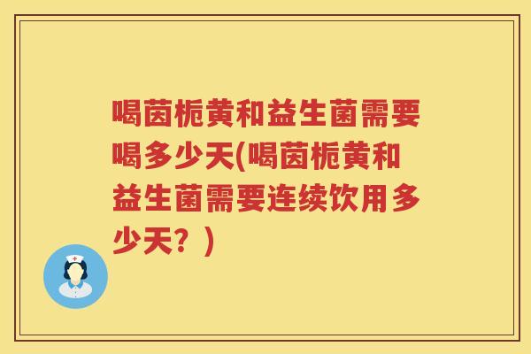 喝茵栀黄和益生菌需要喝多少天(喝茵栀黄和益生菌需要连续饮用多少天?) 喝茵栀黄和益生菌需要喝多少天(喝茵栀黄和益生菌需要连续饮用多少天?)