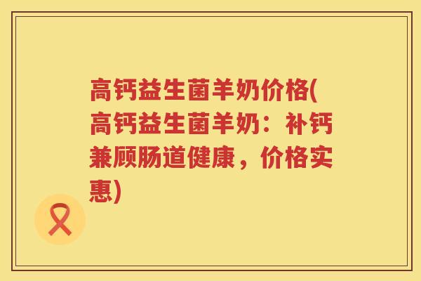 高钙益生菌羊奶价格(高钙益生菌羊奶:补钙兼顾肠道健康,价格实惠) 高钙益生菌羊奶价格(高钙益生菌羊奶:补钙兼顾肠道健康,价格实惠)