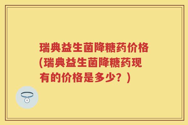 瑞典益生菌降糖药价格(瑞典益生菌降糖药现有的价格是多少？)