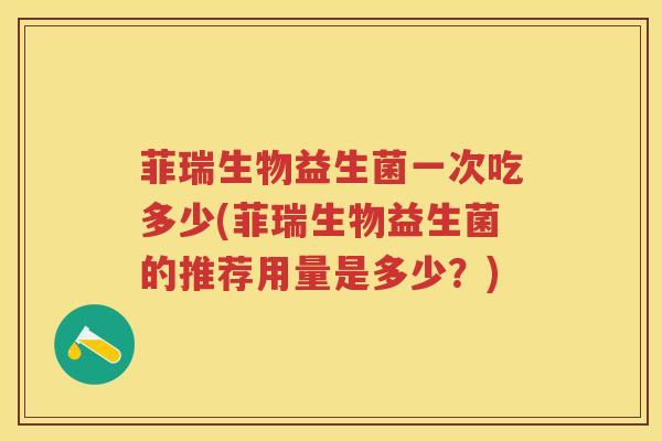 菲瑞生物益生菌一次吃多少(菲瑞生物益生菌的推荐用量是多少?) 菲瑞生物益生菌一次吃多少(菲瑞生物益生菌的推荐用量是多少?)
