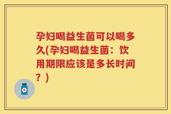孕妇喝益生菌可以喝多久(孕妇喝益生菌:饮用期限应该是多长时间?) 孕妇喝益生菌可以喝多久(孕妇喝益生菌:饮用期限应该是多长时间?)