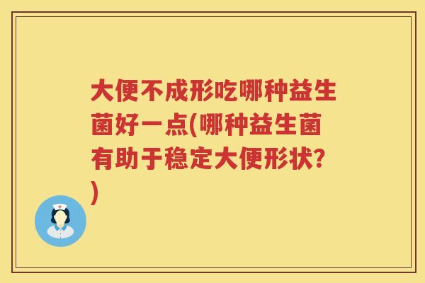 大便不成形吃哪种益生菌好一点(哪种益生菌有助于稳定大便形状?) 大便不成形吃哪种益生菌好一点(哪种益生菌有助于稳定大便形状?)