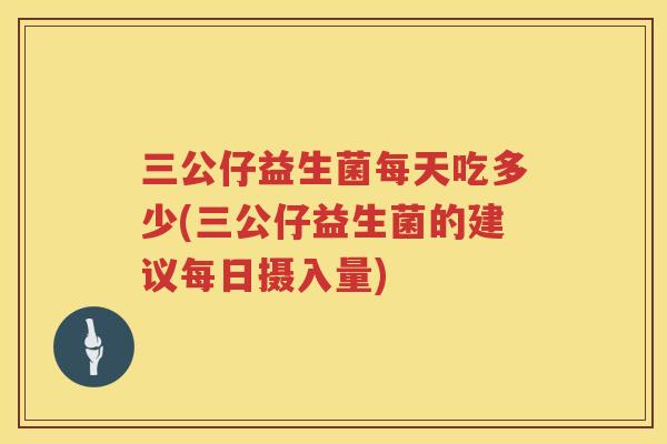 三公仔益生菌每天吃多少(三公仔益生菌的建议每日摄入量)