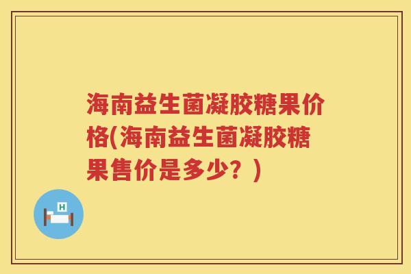 海南益生菌凝胶糖果价格(海南益生菌凝胶糖果售价是多少？)