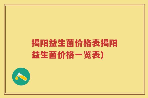 揭阳益生菌价格表揭阳益生菌价格一览表) 揭阳益生菌价格表揭阳益生菌价格一览表)