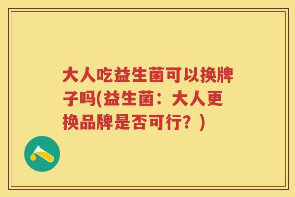 大人吃益生菌可以换牌子吗(益生菌:大人更换品牌是否可行?) 大人吃益生菌可以换牌子吗(益生菌:大人更换品牌是否可行?)