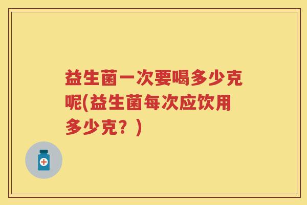 益生菌一次要喝多少克呢(益生菌每次应饮用多少克?) 益生菌一次要喝多少克呢(益生菌每次应饮用多少克?)