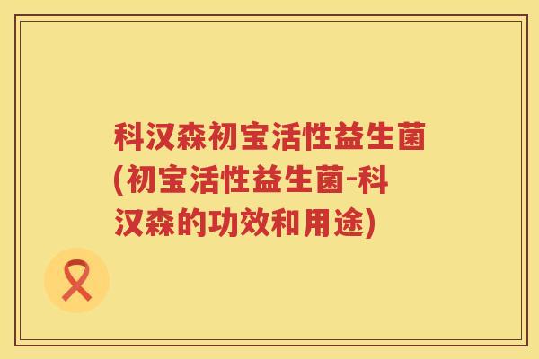 科汉森初宝活性益生菌(初宝活性益生菌-科汉森的功效和用途) 科汉森初宝活性益生菌(初宝活性益生菌-科汉森的功效和用途)