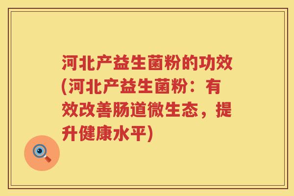 河北产益生菌粉的功效(河北产益生菌粉:有效改善肠道微生态,提升健康水平) 河北产益生菌粉的功效(河北产益生菌粉:有效改善肠道微生态,提升健康水平)