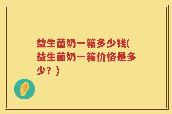 益生菌奶一箱多少钱(益生菌奶一箱价格是多少?) 益生菌奶一箱多少钱(益生菌奶一箱价格是多少?)