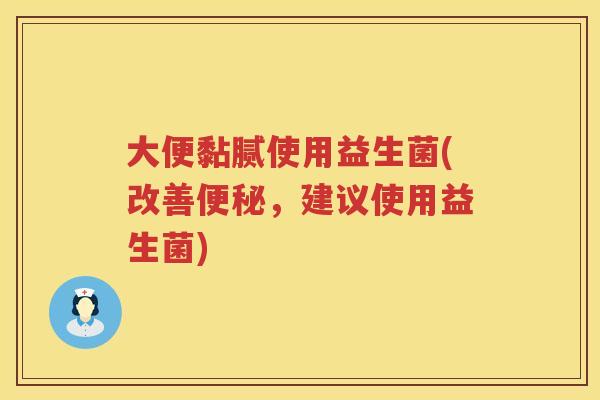 大便黏腻使用益生菌(改善,建议使用益生菌) 大便黏腻使用益生菌(改善,建议使用益生菌)