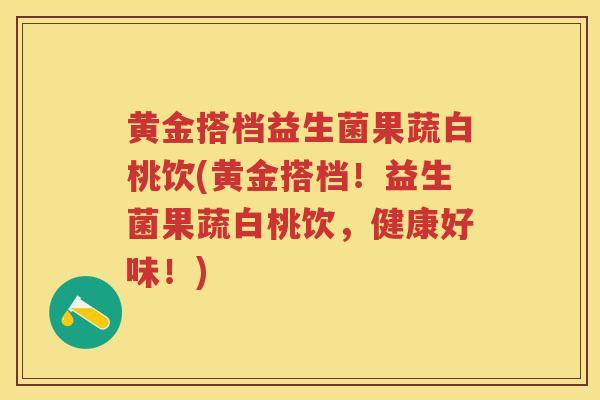 黄金搭档益生菌果蔬白桃饮(黄金搭档!益生菌果蔬白桃饮,健康好味!) 黄金搭档益生菌果蔬白桃饮(黄金搭档!益生菌果蔬白桃饮,健康好味!)