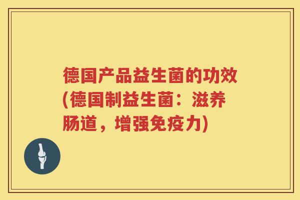德国产品益生菌的功效(德国制益生菌:滋养肠道,增强力) 德国产品益生菌的功效(德国制益生菌:滋养肠道,增强力)