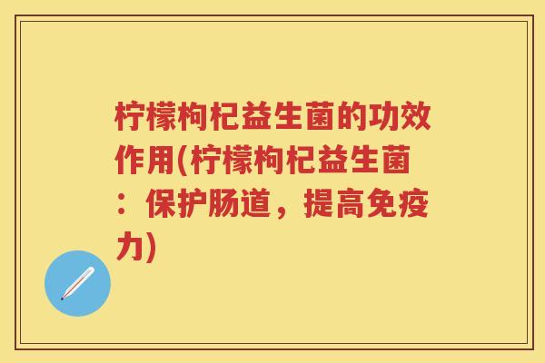 柠檬枸杞益生菌的功效作用(柠檬枸杞益生菌:保护肠道,提高力) 柠檬枸杞益生菌的功效作用(柠檬枸杞益生菌:保护肠道,提高力)