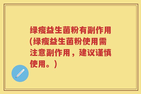 绿瘦益生菌粉有副作用(绿瘦益生菌粉使用需注意副作用,建议谨慎使用。) 绿瘦益生菌粉有副作用(绿瘦益生菌粉使用需注意副作用,建议谨慎使用。)