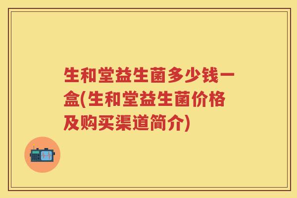 生和堂益生菌多少钱一盒(生和堂益生菌价格及购买渠道简介) 生和堂益生菌多少钱一盒(生和堂益生菌价格及购买渠道简介)