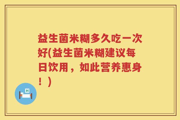 益生菌米糊多久吃一次好(益生菌米糊建议每日饮用,如此营养惠身!) 益生菌米糊多久吃一次好(益生菌米糊建议每日饮用,如此营养惠身!)