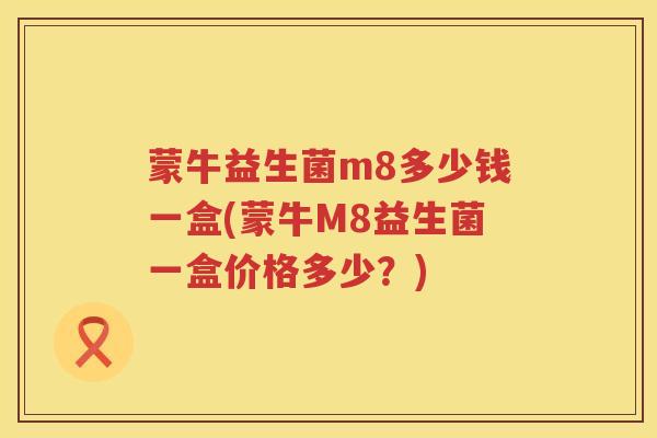 蒙牛益生菌m8多少钱一盒(蒙牛M8益生菌一盒价格多少?) 蒙牛益生菌m8多少钱一盒(蒙牛M8益生菌一盒价格多少?)