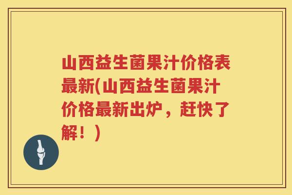 山西益生菌果汁价格表新(山西益生菌果汁价格新出炉,赶快了解!) 山西益生菌果汁价格表新(山西益生菌果汁价格新出炉,赶快了解!)