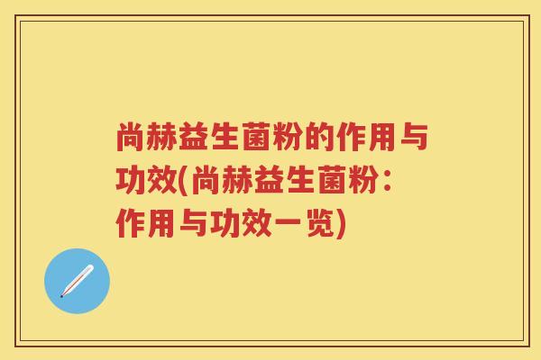 尚赫益生菌粉的作用与功效(尚赫益生菌粉:作用与功效一览) 尚赫益生菌粉的作用与功效(尚赫益生菌粉:作用与功效一览)