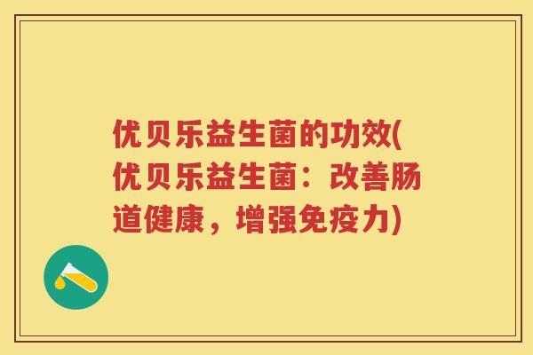 优贝乐益生菌的功效(优贝乐益生菌:改善肠道健康,增强力) 优贝乐益生菌的功效(优贝乐益生菌:改善肠道健康,增强力)