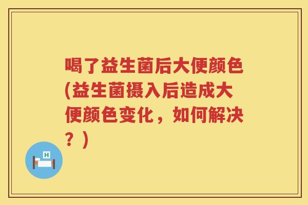 喝了益生菌后大便颜色(益生菌摄入后造成大便颜色变化，如何解决？)