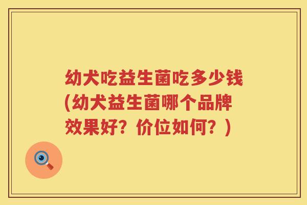 幼犬吃益生菌吃多少钱(幼犬益生菌哪个品牌效果好?价位如何?) 幼犬吃益生菌吃多少钱(幼犬益生菌哪个品牌效果好?价位如何?)