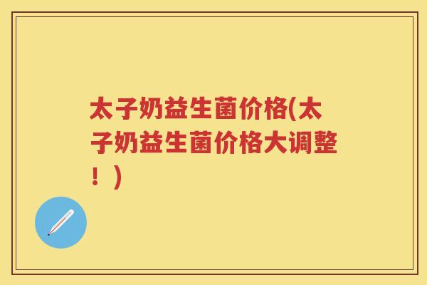 太子奶益生菌价格(太子奶益生菌价格大调整！)