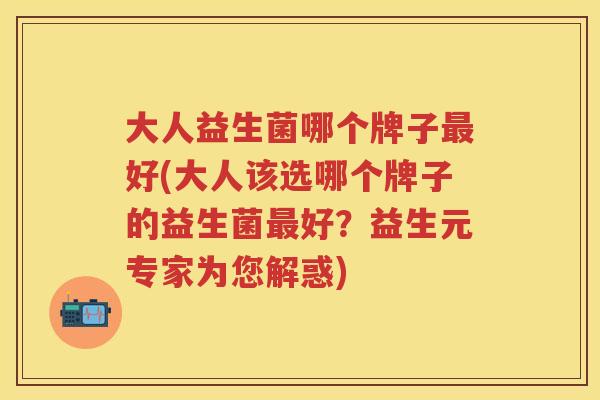 大人益生菌哪个牌子好(大人该选哪个牌子的益生菌好?益生元专家为您解惑) 大人益生菌哪个牌子好(大人该选哪个牌子的益生菌好?益生元专家为您解惑)