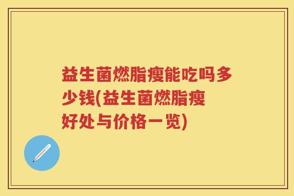益生菌燃脂瘦能吃吗多少钱(益生菌燃脂瘦 好处与价格一览)