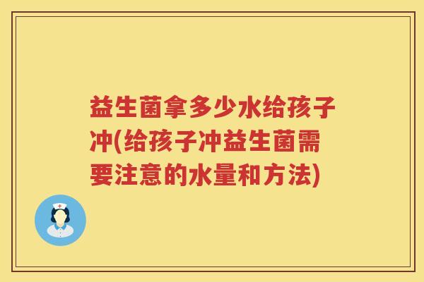 益生菌拿多少水给孩子冲(给孩子冲益生菌需要注意的水量和方法)