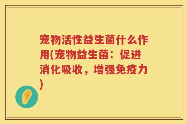 宠物活性益生菌什么作用(宠物益生菌:促进消化吸收,增强力) 宠物活性益生菌什么作用(宠物益生菌:促进消化吸收,增强力)