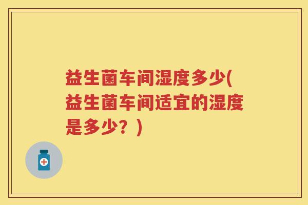 益生菌车间湿度多少(益生菌车间适宜的湿度是多少?) 益生菌车间湿度多少(益生菌车间适宜的湿度是多少?)