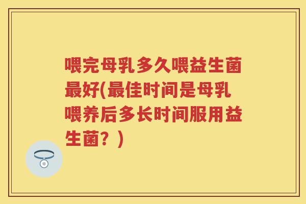 喂完母乳多久喂益生菌好(佳时间是母乳喂养后多长时间服用益生菌？)