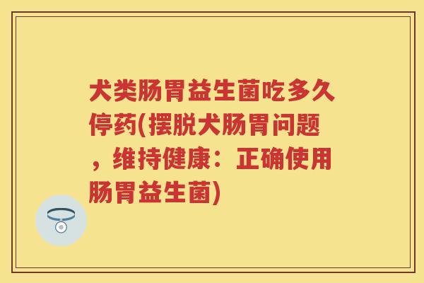 犬类肠胃益生菌吃多久停药(摆脱犬肠胃问题，维持健康：正确使用肠胃益生菌)