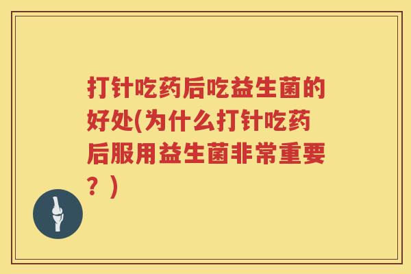 打针吃药后吃益生菌的好处(为什么打针吃药后服用益生菌非常重要?) 打针吃药后吃益生菌的好处(为什么打针吃药后服用益生菌非常重要?)