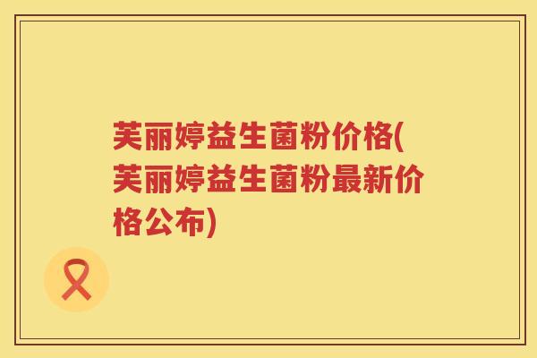 芙丽婷益生菌粉价格(芙丽婷益生菌粉新价格公布) 芙丽婷益生菌粉价格(芙丽婷益生菌粉新价格公布)