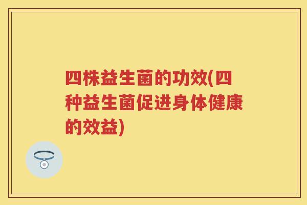四株益生菌的功效(四种益生菌促进身体健康的效益) 四株益生菌的功效(四种益生菌促进身体健康的效益)