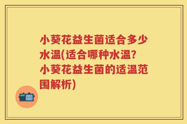 小葵花益生菌适合多少水温(适合哪种水温?小葵花益生菌的适温范围解析) 小葵花益生菌适合多少水温(适合哪种水温?小葵花益生菌的适温范围解析)