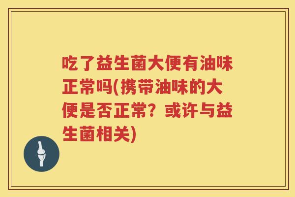 吃了益生菌大便有油味正常吗(携带油味的大便是否正常?或许与益生菌相关) 吃了益生菌大便有油味正常吗(携带油味的大便是否正常?或许与益生菌相关)