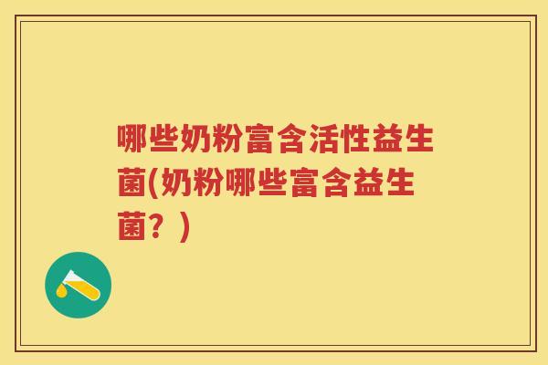 哪些奶粉富含活性益生菌(奶粉哪些富含益生菌?) 哪些奶粉富含活性益生菌(奶粉哪些富含益生菌?)