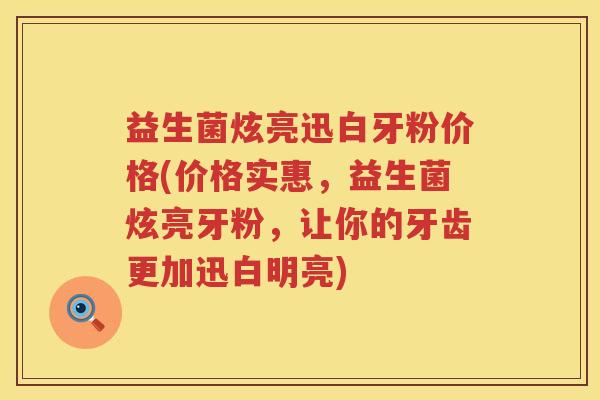 益生菌炫亮迅白牙粉价格(价格实惠,益生菌炫亮牙粉,让你的牙齿更加迅白明亮) 益生菌炫亮迅白牙粉价格(价格实惠,益生菌炫亮牙粉,让你的牙齿更加迅白明亮)