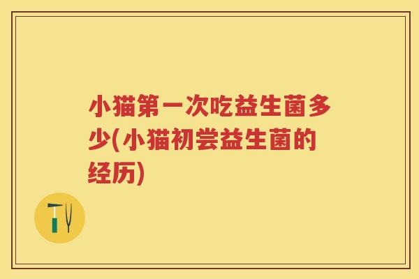小猫第一次吃益生菌多少(小猫初尝益生菌的经历) 小猫第一次吃益生菌多少(小猫初尝益生菌的经历)