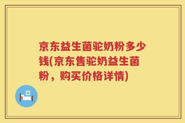 京东益生菌驼奶粉多少钱(京东售驼奶益生菌粉,购买价格详情) 京东益生菌驼奶粉多少钱(京东售驼奶益生菌粉,购买价格详情)
