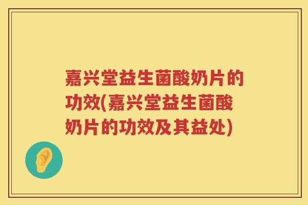 嘉兴堂益生菌酸奶片的功效(嘉兴堂益生菌酸奶片的功效及其益处) 嘉兴堂益生菌酸奶片的功效(嘉兴堂益生菌酸奶片的功效及其益处)