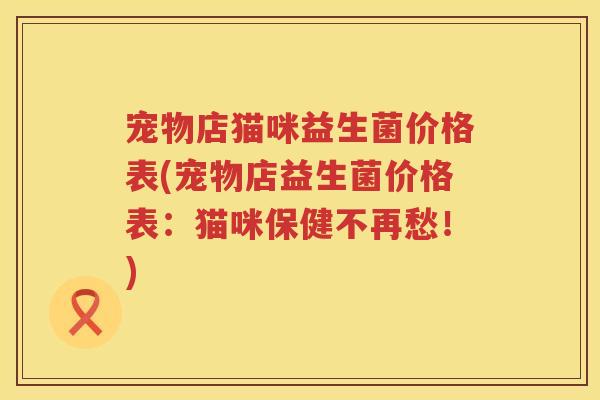 宠物店猫咪益生菌价格表(宠物店益生菌价格表:猫咪保健不再愁!) 宠物店猫咪益生菌价格表(宠物店益生菌价格表:猫咪保健不再愁!)