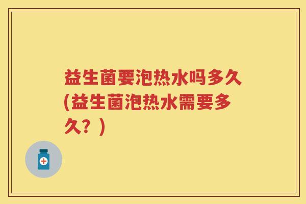 益生菌要泡热水吗多久(益生菌泡热水需要多久?) 益生菌要泡热水吗多久(益生菌泡热水需要多久?)