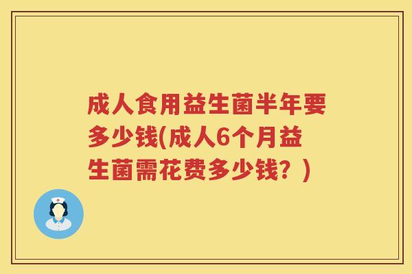 成人食用益生菌半年要多少钱(成人6个月益生菌需花费多少钱?) 成人食用益生菌半年要多少钱(成人6个月益生菌需花费多少钱?)