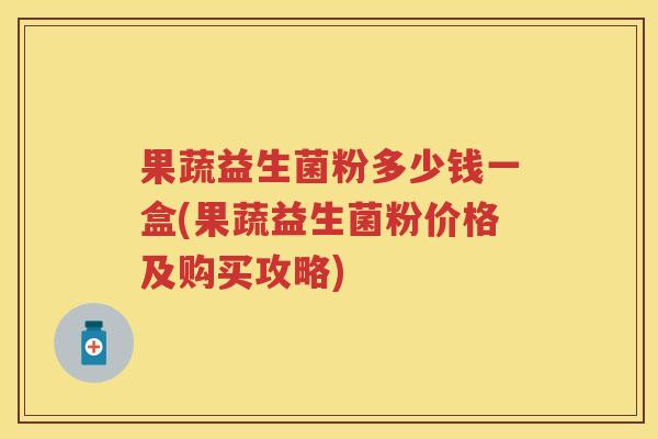 果蔬益生菌粉多少钱一盒(果蔬益生菌粉价格及购买攻略) 果蔬益生菌粉多少钱一盒(果蔬益生菌粉价格及购买攻略)